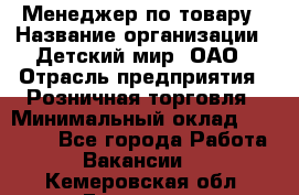 Менеджер по товару › Название организации ­ Детский мир, ОАО › Отрасль предприятия ­ Розничная торговля › Минимальный оклад ­ 24 000 - Все города Работа » Вакансии   . Кемеровская обл.,Гурьевск г.